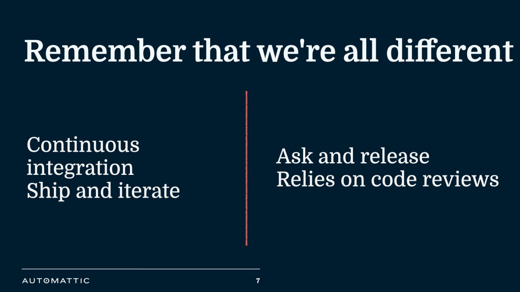 Remember that we're all different: some are used to continuous integration (they ship and iterate), while others are used to ask and release (relies on code reviews).